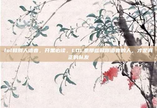 lol和别人语音，开黑必读，LOL里那些和你语音的人，才是真正的队友