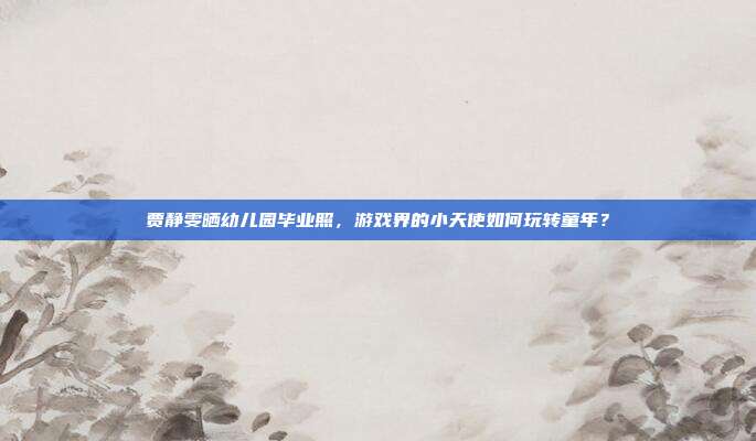 贾静雯晒幼儿园毕业照，游戏界的小天使如何玩转童年？