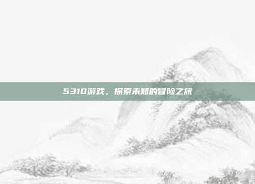 5310游戏,探索未知的冒险之旅