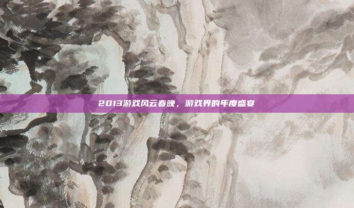 2013游戏风云春晚,游戏界的年度盛宴