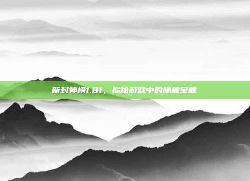新封神榜1.81,揭秘游戏中的隐藏宝藏