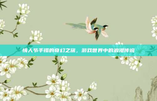 情人节手镯的奇幻之旅,游戏世界中的浪漫传说