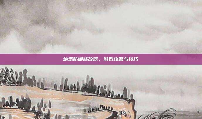 炮塔防御修改器,游戏攻略与技巧