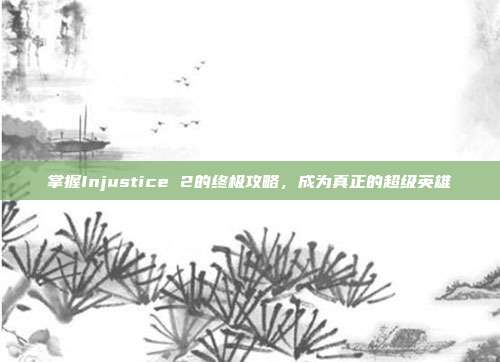 掌握Injustice 2的终极攻略,成为真正的超级英雄