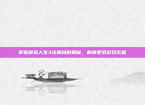掌握模拟人生3注册码的奥秘，解锁更多游戏乐趣