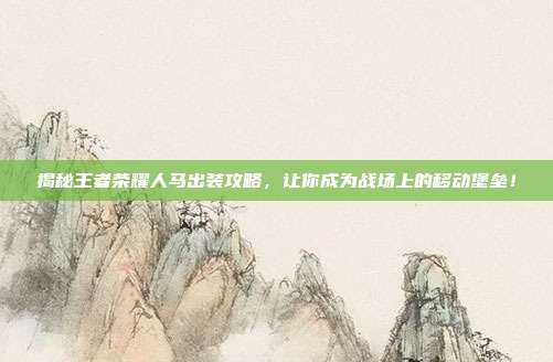 揭秘王者荣耀人马出装攻略,让你成为战场上的移动堡垒!