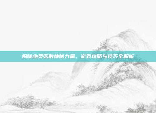 揭秘幽灵菇的神秘力量,游戏攻略与技巧全解析
