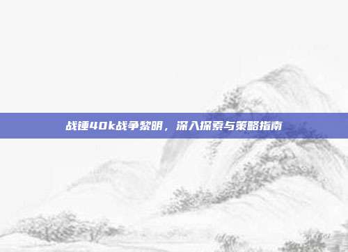 战锤40k战争黎明,深入探索与策略指南
