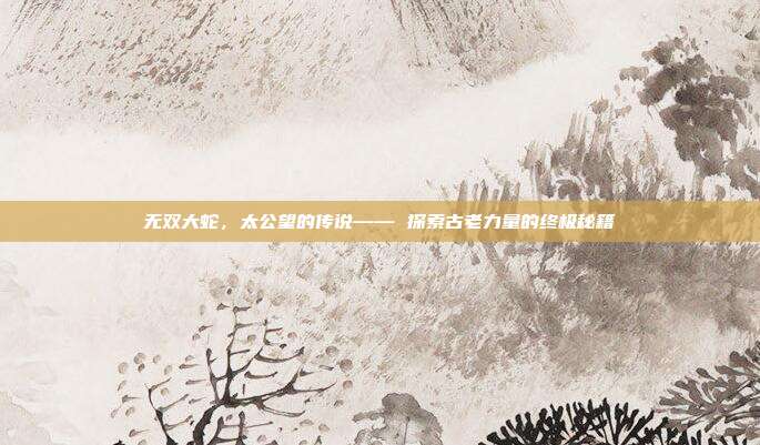 无双大蛇,太公望的传说—— 探索古老力量的终极秘籍