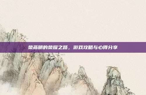 荣燕明的荣耀之路,游戏攻略与心得分享