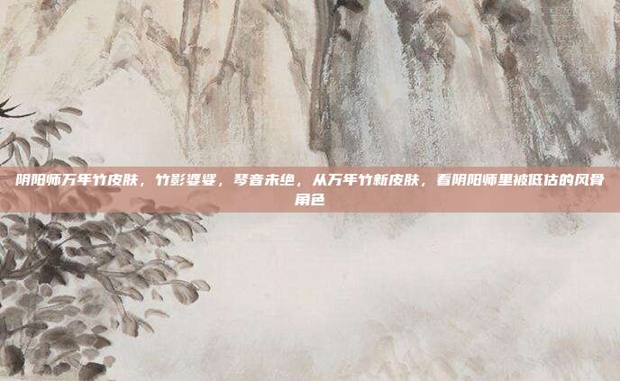 阴阳师万年竹皮肤，竹影婆娑，琴音未绝，从万年竹新皮肤，看阴阳师里被低估的风骨角色
