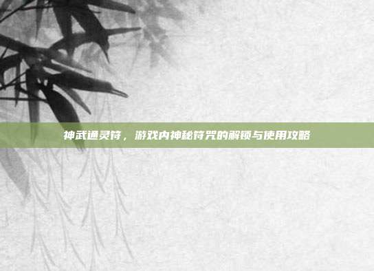 神武通灵符,游戏内神秘符咒的解锁与使用攻略