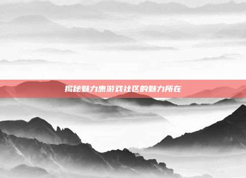 揭秘魅力惠游戏社区的魅力所在