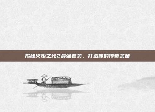 揭秘火炬之光2最强套装，打造你的传奇装备