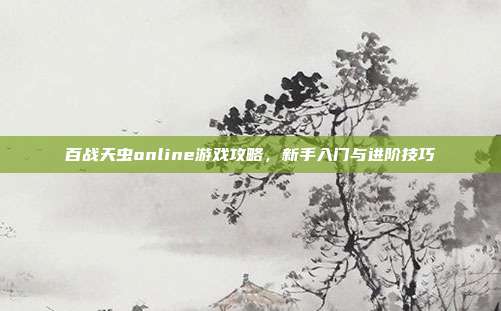 百战天虫online游戏攻略,新手入门与进阶技巧