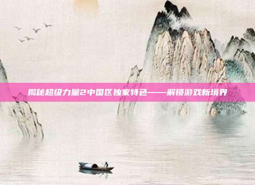 揭秘超级力量2中国区独家特色——解锁游戏新境界