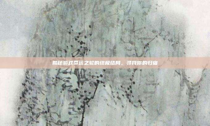 揭秘游戏命运之轮的终极结局,寻找你的归宿