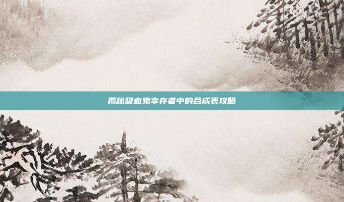 揭秘吸血鬼幸存者中的合成表攻略
