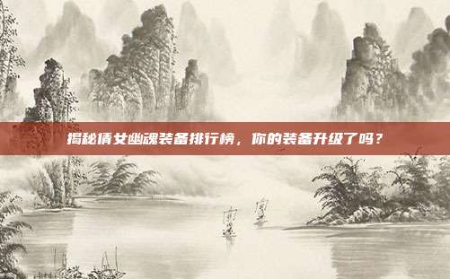 揭秘倩女幽魂装备排行榜，你的装备升级了吗？
