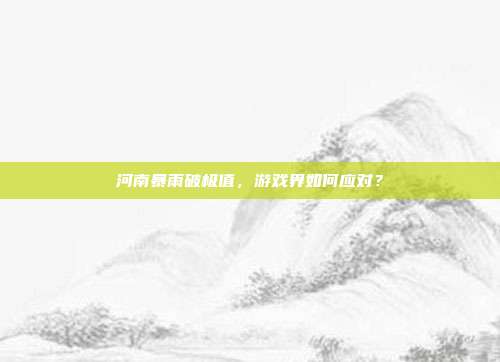 河南暴雨破极值，游戏界如何应对？