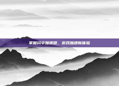 掌握闪卒加速器,游戏加速新体验