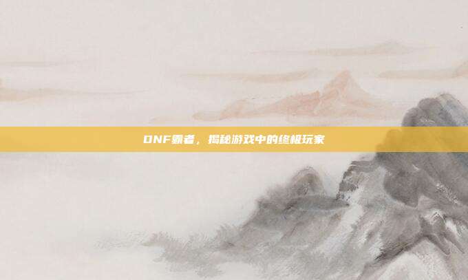 DNF霸者,揭秘游戏中的终极玩家