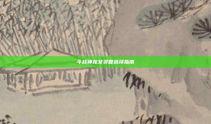 斗战神龙女灵兽选择指南