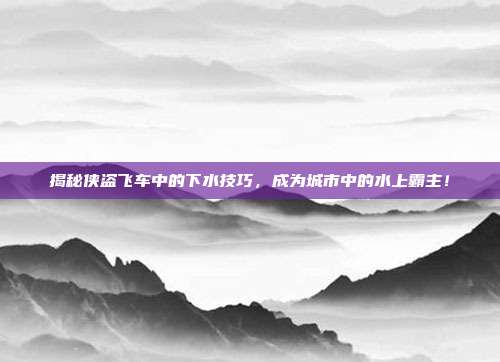 揭秘侠盗飞车中的下水技巧,成为城市中的水上霸主!