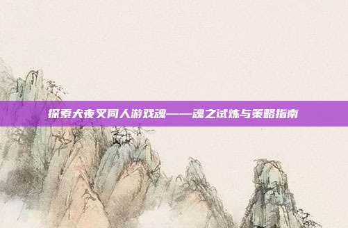 探索犬夜叉同人游戏魂——魂之试炼与策略指南