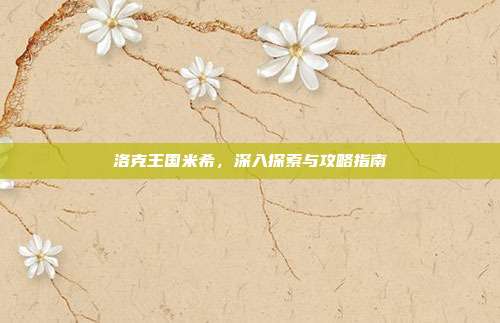 洛克王国米希,深入探索与攻略指南