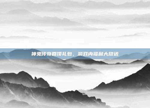 神鬼传奇回馈礼包，游戏内福利大放送