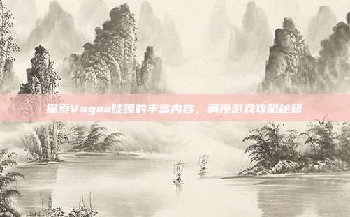 探索Vagaa哇嘎的丰富内容,解锁游戏攻略秘籍