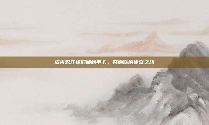 成吉思汗怀旧版新手卡，开启你的传奇之旅