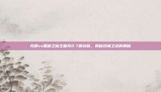 光明vs黑暗之魔王复苏2.7最终版，揭秘终极之战的奥秘
