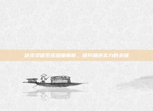 剑灵灵值系统深度解析,提升角色实力的关键