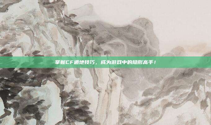 掌握CF遁地技巧,成为游戏中的隐形高手!