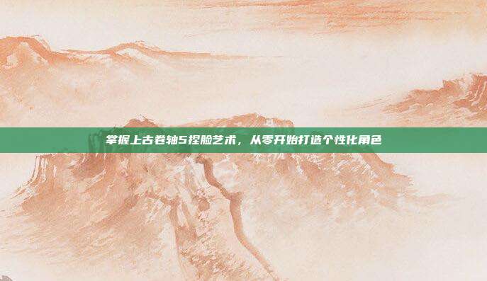 掌握上古卷轴5捏脸艺术,从零开始打造个性化角色