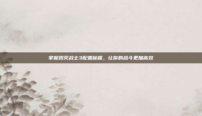 掌握毁灭战士3配置秘籍，让你的战斗更加高效