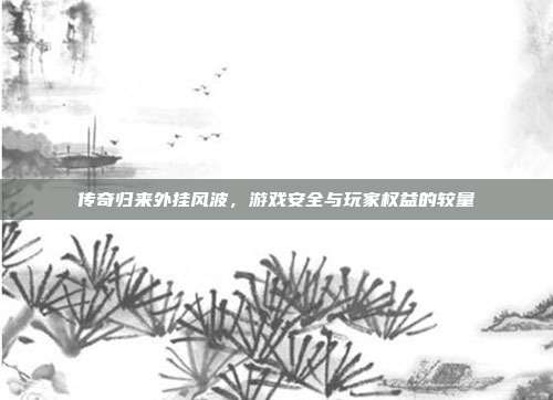 传奇归来外挂风波,游戏安全与玩家权益的较量