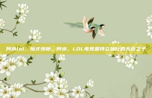 阿水lol，惊才绝艳，阿水，LOL电竞最特立独行的天选之子