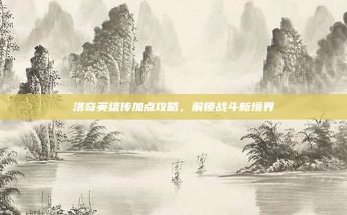 洛奇英雄传加点攻略，解锁战斗新境界