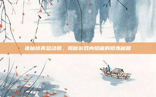 诛仙修真总动员,揭秘游戏内隐藏的修炼秘籍