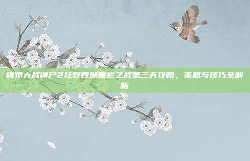 植物大战僵尸2狂野西部围栏之战第三天攻略,策略与技巧全解析