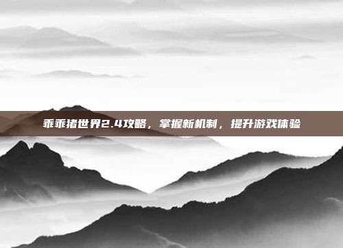 乖乖猪世界2.4攻略,掌握新机制,提升游戏体验