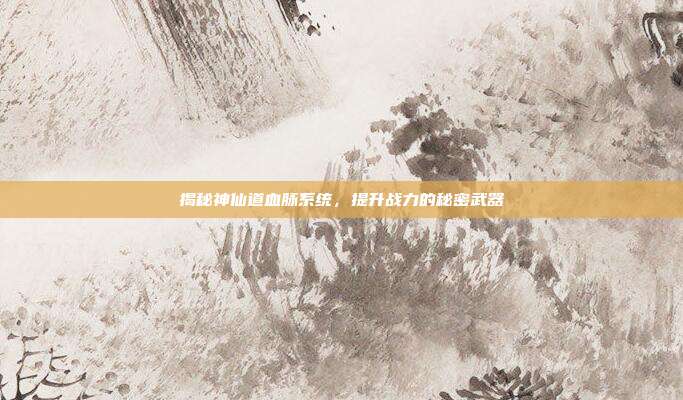揭秘神仙道血脉系统,提升战力的秘密武器