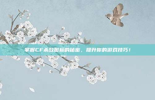 掌握CF杀敌图标的秘密,提升你的游戏技巧!