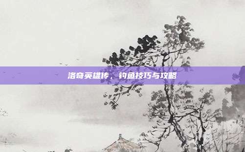 洛奇英雄传,钓鱼技巧与攻略