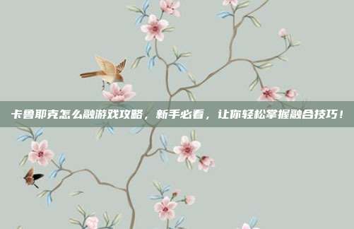 卡鲁耶克怎么融游戏攻略,新手必看,让你轻松掌握融合技巧!