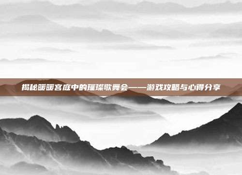 揭秘暖暖宫庭中的璀璨歌舞会——游戏攻略与心得分享