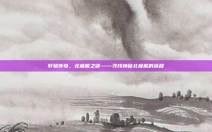 轩辕传奇,北极熊之谜——寻找神秘北极熊的旅程